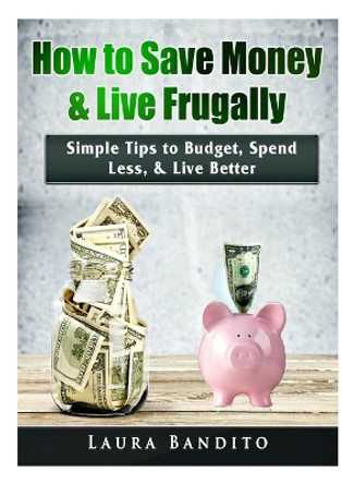 How to Save Money & Live Frugally: Simple Tips to Budget, Spend Less, & Live Better by Laura Bandito 9780359367542