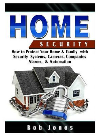 Home Security Guide: How to Protect Your Home & Family with Security Systems, Cameras, Companies, Alarms, & Automation by Bob Jones 9780359686452