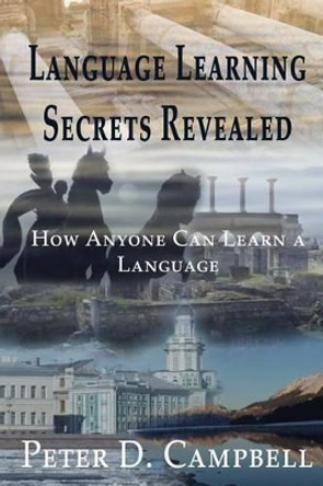 Language Learning Secrets Revealed: How Anyone can Learn a Language by Peter D Campbell 9780473301880