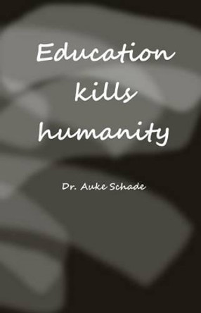 Education Kills Humanity by Auke Jacominus Schade 9780473365967