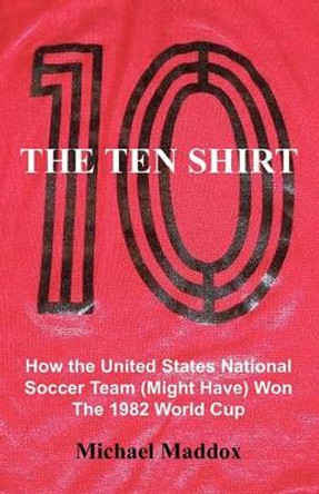 The Ten Shirt: How The United States National Soccer Team (Might Have) Won The 1982 World Cup by Michael Maddox 9780578020341