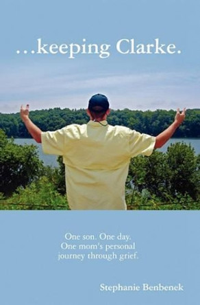 ...Keeping Clarke. One Son. One Day. One Mom's Personal Journey Through Grief. by Stephanie Benbenek 9780578038223