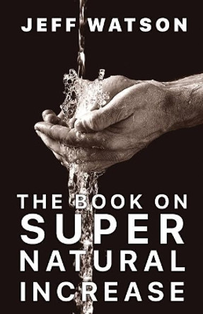 The Book on Supernatural Increase: Experience Financial Breakthrough & the Goodness of God in the Land of the Living by Jeff Watson 9780578202549