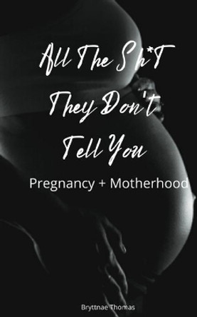 All The Shit They Don't Tell You: Pregnancy and Motherhood by Bryttnae Thomas 9780578241197