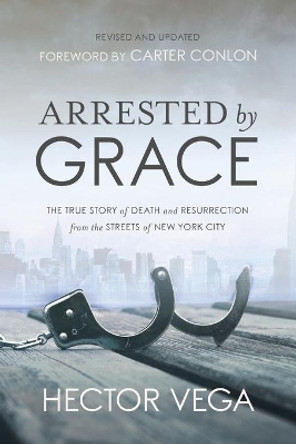 Arrested by Grace: The True Story of Death and Resurrection from the Streets of New York City by Hector Vega 9780578402024