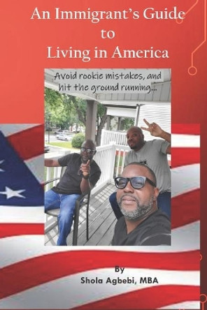 An Immigrant's Guide to Living in America: avoid rookie mistakes, hit the ground running..... by Shola Agbebi 9780578478470