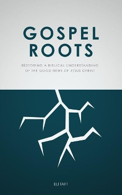 Gospel Roots: Restoring a Biblical Understanding of the Good News of Jesus Christ by Eli Taft 9780578490717