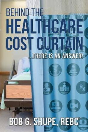 Behind the Healthcare Cost Curtain: there is an answer by Bob G Shupe 9780578502328