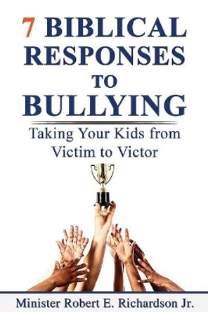 7 Biblical Responses to Bullying: Taking Your Kids from Victim to Victor by Robert E Richardson Jr 9780578528052