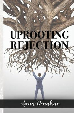 Uprooting Rejection: Replacing the Root of Rejection with the Unconditional Love of God! by Anna Donahue 9780578613390