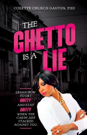 The Ghetto is a Lie: Learn How to Get Gritty and Stay Gritty When the Cards Are Stacked Against You by Dr Cozette Church Gaston 9780578627922