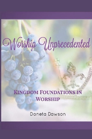 Worship Unprecedented: Kingdom Foundations in Worship by Doneta Nicole Dawson 9780578701684