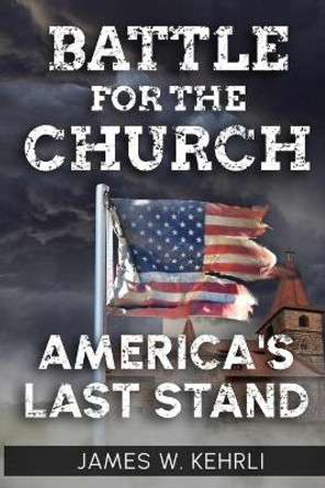 Battle for the Church: America's Last Stand by James W Kehrli 9780578734736