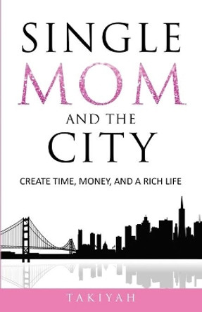 Single Mom And The City: Create Time, Money, And A Rich Life by Takiyah 9780578753935