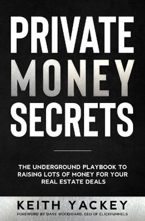 Private Money Secrets: The Underground Playbook to Raising Lots of Money for Your Real Estate Deals by Keith Yackey 9780578769721