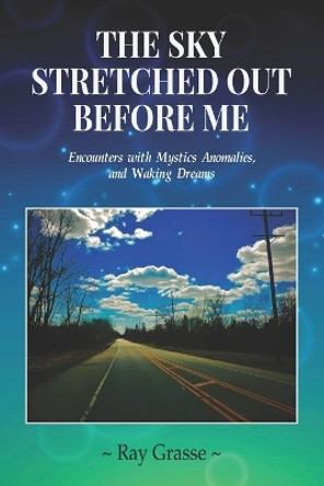 The Sky Stretched Out Before Me: Encounters with Mystics, Anomalies, and Waking Dreams by Ray Grasse 9780578814544