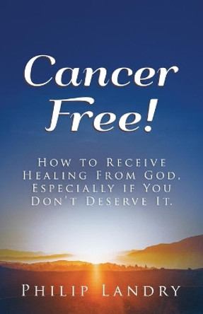 Cancer Free!: How To Receive Healing From God, Especially If You Don't Deserve It. by Philip Landry 9780578836362