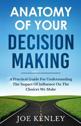 Anatomy Of Your Decision Making: A Practical Guide For Understanding The Impact Of Influence On The Choices We Make by Joe Kenley 9780578855936