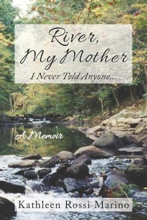 River, My Mother: I Never Told Anyone... by Kathleen Rossi Marino 9780578863306