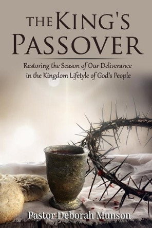 The King's Passover: Restoring the Season of Our Deliverance in the Kingdom Lifestyle of God's People by Deborah Munson 9780578875439