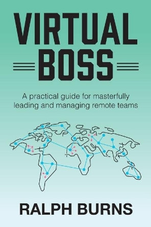 Virtual Boss: A practical guide for masterfully leading and managing remote teams by Ralph Burns 9780578903774