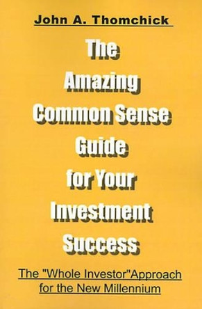 The Amazing Common Sense Guide for Your Investment Success: The &quot;Whole Investor&quot; Approach for the New Millennium by John a Thomchick 9780595098743