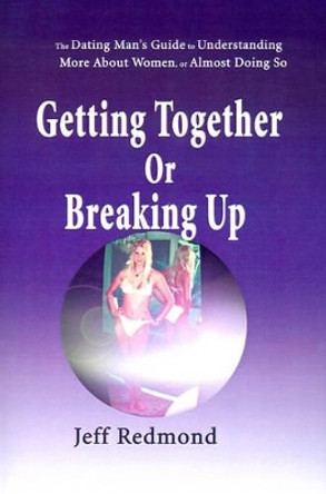 Getting Together or Breaking Up: (The Dating Man's Guide to Understanding More about Women (or Almost Doing So) by Jeffrey Redmond 9780595126620