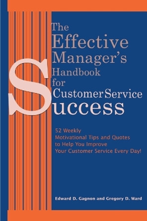 The Effective Manager's Handbook for Customer Service Success: 52 Weekly Motivational Tips and Quotes to Help You Improve Your Customer Service Every Day! by Edward D Gagnon 9780595150953