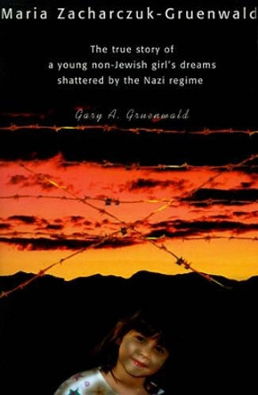 Maria Zacharczuk-Gruenwald: The True Story of a Young Non-Jewish Girl's Dreams Shattered by the Nazi Regime by Gary a Gruenwald 9780595153299