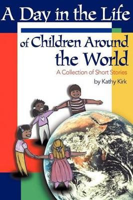 A Day in the Life of Children Around the World: A Collection of Short Stories by Kathy Kirk 9780595155422