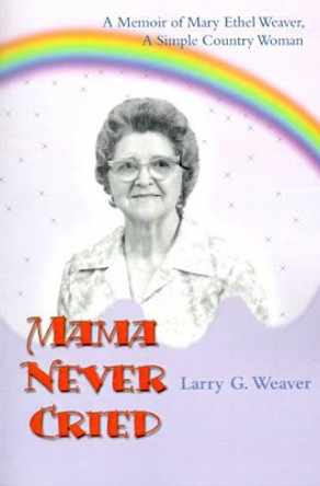 Mama Never Cried: A Memoir of Mary Ethel Weaver, a Simple Country Woman by Larry G Weaver 9780595163472