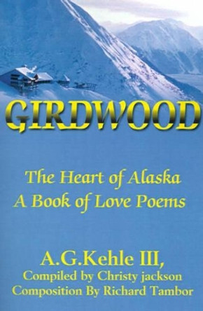Girdwood: The Heart of Alaska. A Book of Love Poems by A G III Kehle 9780595168309