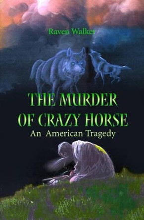 The Murder of Crazy Horse: An American Tragedy by Raven Walker 9780595168767