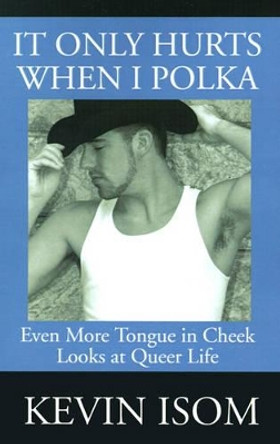 It Only Hurts When I Polka: Even More Tongue in Cheek Looks at Queer Life by Kevin Isom 9780595183708