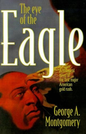 The Eye of the Eagle: A Historical Novel of the First Major American Gold Rush by George A Montgomery 9780595192960