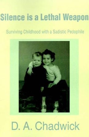 Silence is a Lethal Weapon: Surviving Childhood with a Sadistic Pedophile by D a Chadwick 9780595194919