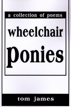 Wheelchair Ponies: A Collection of Poems by Tom James 9780595197040