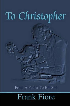 To Christopher: From a Father to His Son by Frank Fiore 9780595204540