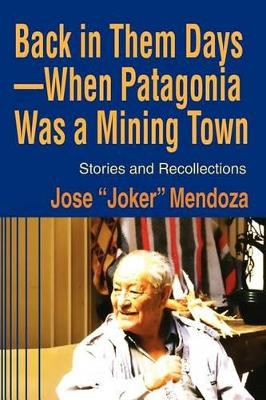 Back in Them Days--When Patagonia Was a Mining Town: Stories and Recollections by Jose Mendoza 9780595204557