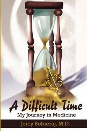 A Difficult Time: My Journey in Medicine by Jerry Sobieraj 9780595204816