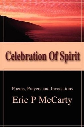 Celebration of Spirit: Poems, Prayers and Invocations by Eric P McCarty 9780595210770