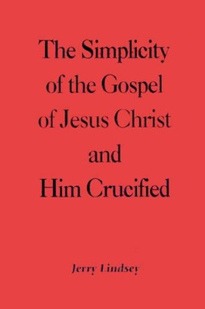 The Simplicity of the Gospel of Jesus Christ and Him Crucified by Jerry Lindsey 9780595212088