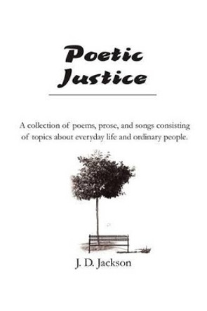 Poetic Justice: A collection of poems, prose, and songs consisting of topics about everyday life and ordinary people. by Jerry D Jackson 9780595235087