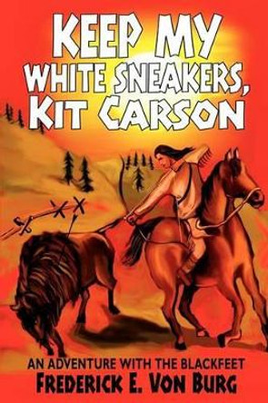 Keep My White Sneakers, Kit Carson: An Adventure with the Blackfeet by Frederick E Von Burg 9780595242641