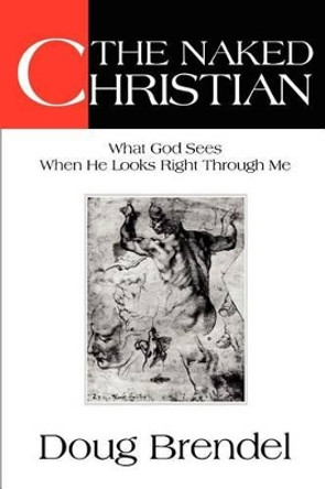 The Naked Christian: What God Sees When He Looks Right Through Me by Doug Brendel 9780595250080