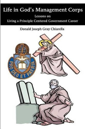 Life in God's Management Corps: Lessons on Living a Principle Centered Government Career by Donald Joseph Gray Chiarella 9780595256433