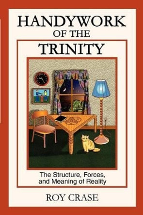 Handywork of the Trinity: The Structure, Forces, and Meaning of Reality by Roy Crase 9780595261048