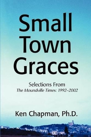 Small Town Graces: Selections From by PH D Ken Chapman 9780595264971