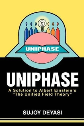 Uniphase: A Solution to Albert Einstein's the Unified Field Theory by Sujoy Deyasi 9780595269013