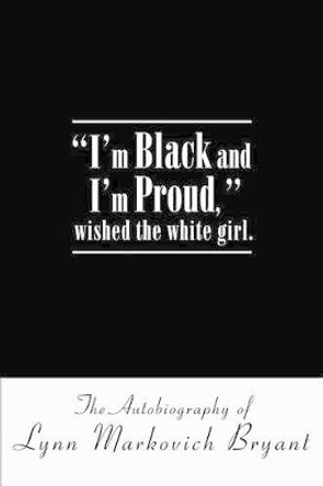 I'm Black and I'm Proud, wished the white girl.: The Autobiography of Lynn Markovich Bryant by Lynn Markovich Bryant 9780595274666